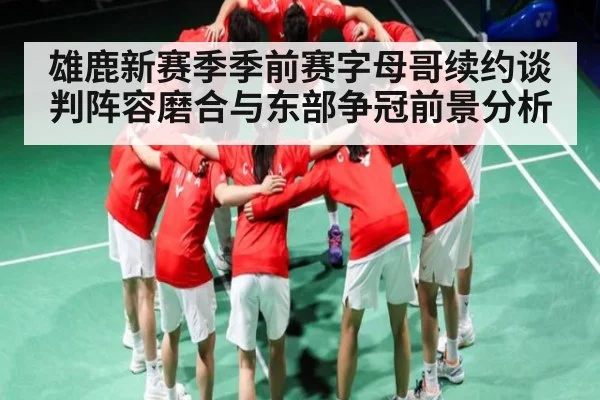 雄鹿新赛季季前赛字母哥续约谈判阵容磨合与东部争冠前景分析